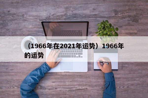 （1966年在2021年运势）1966年的运势