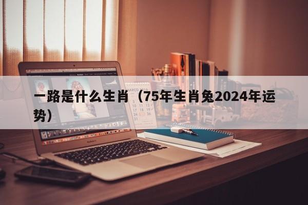 一路是什么生肖（75年生肖兔2024年运势）