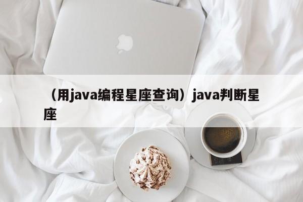 （用java编程星座查询）java判断星座