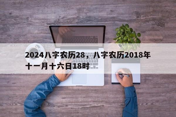 2024八字农历28，八字农历2018年十一月十六日18时