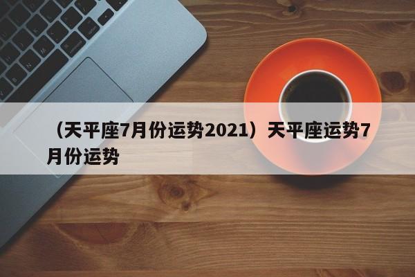 （天平座7月份运势2021）天平座运势7月份运势