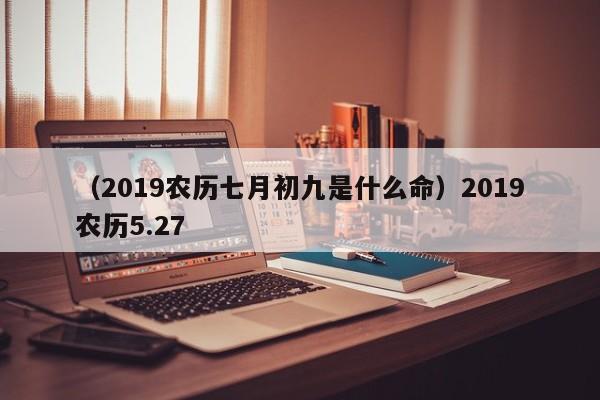 （2019农历七月初九是什么命）2019农历5.27