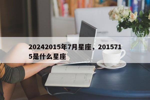 20242015年7月星座，2015715是什么星座