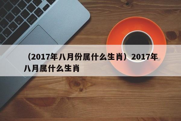 （2017年八月份属什么生肖）2017年八月属什么生肖