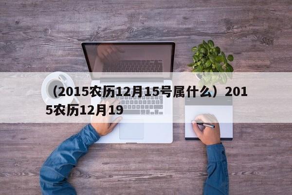 （2015农历12月15号属什么）2015农历12月19