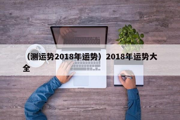 （测运势2018年运势）2018年运势大全