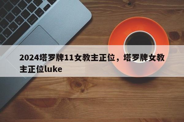 2024塔罗牌11女教主正位，塔罗牌女教主正位luke