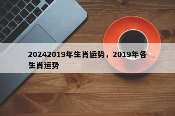 20242019年生肖运势，2019年各生肖运势