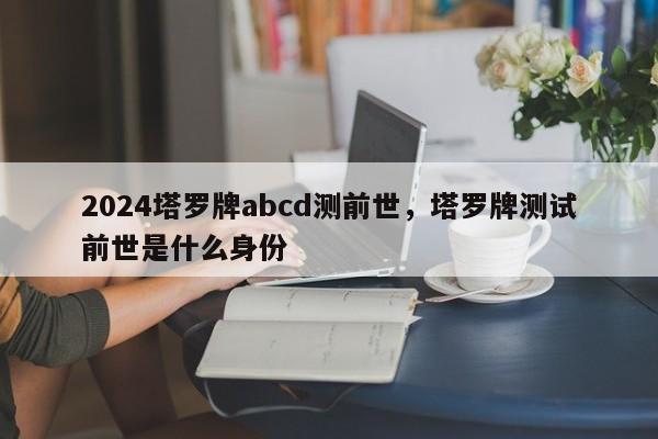 2024塔罗牌abcd测前世，塔罗牌测试前世是什么身份