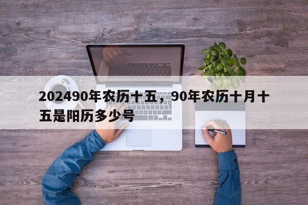 202490年农历十五，90年农历十月十五是阳历多少号