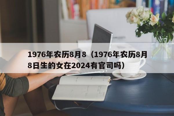 1976年农历8月8（1976年农历8月8日生的女在2024有官司吗）