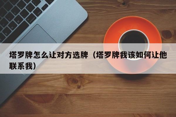 塔罗牌怎么让对方选牌（塔罗牌我该如何让他联系我）