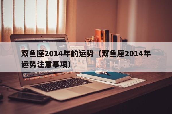 双鱼座2014年的运势（双鱼座2014年运势注意事项）