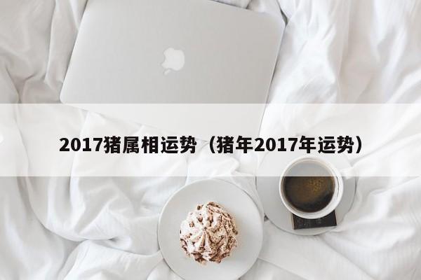 2017猪属相运势（猪年2017年运势）