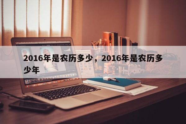 2016年是农历多少，2016年是农历多少年