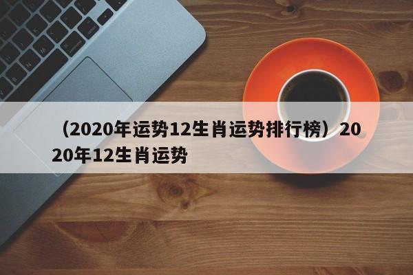 （2020年运势12生肖运势排行榜）2020年12生肖运势