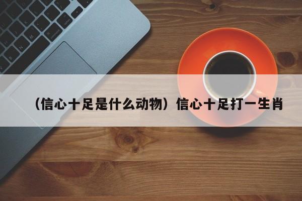 （信心十足是什么动物）信心十足打一生肖