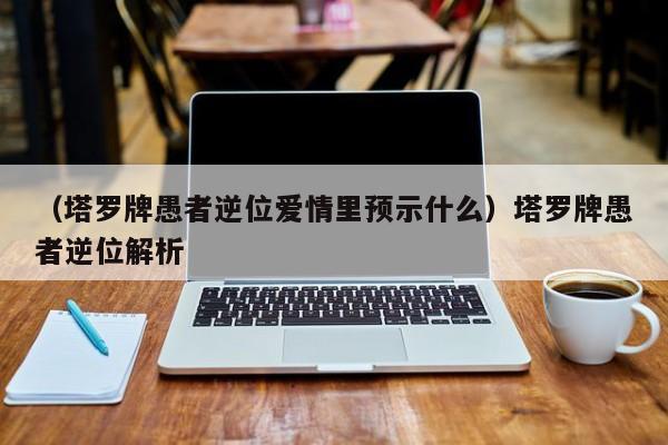 （塔罗牌愚者逆位爱情里预示什么）塔罗牌愚者逆位解析