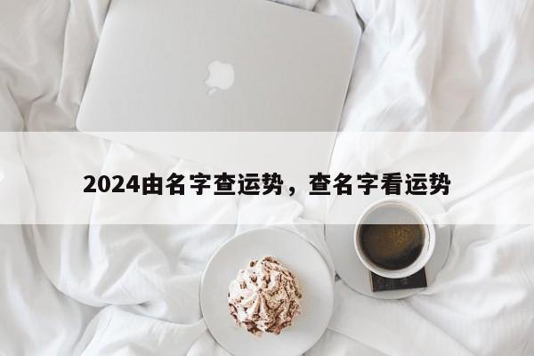 2024由名字查运势，查名字看运势