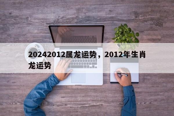 20242012属龙运势，2012年生肖龙运势