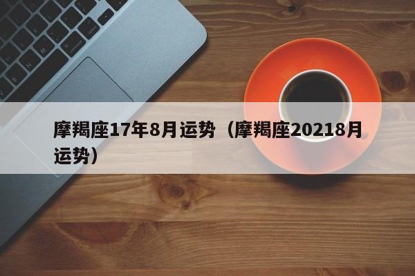 摩羯座17年8月运势（摩羯座20218月运势）