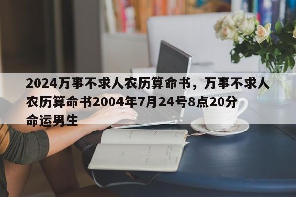 2024万事不求人农历算命书，万事不求人农历算命书2004年7月24号8点20分命运男生