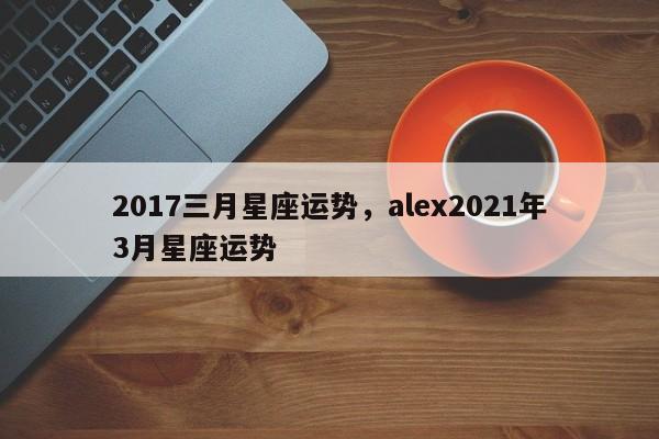 2017三月星座运势，alex2021年3月星座运势