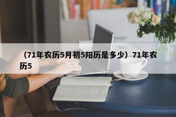 （71年农历5月初5阳历是多少）71年农历5