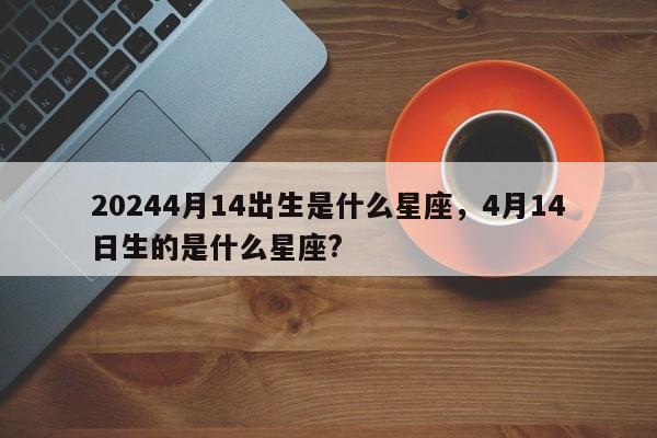 20244月14出生是什么星座，4月14日生的是什么星座?