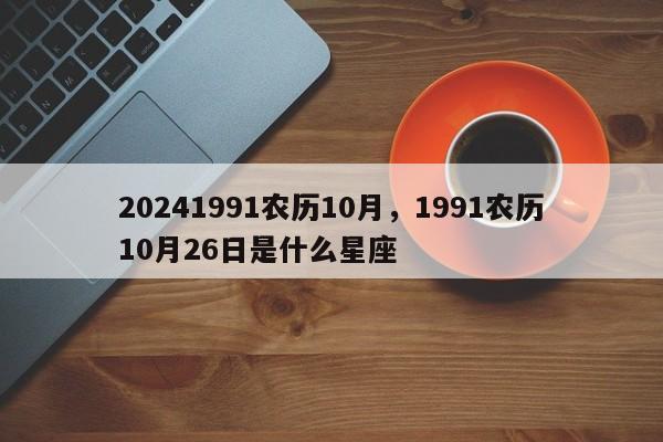 20241991农历10月，1991农历10月26日是什么星座