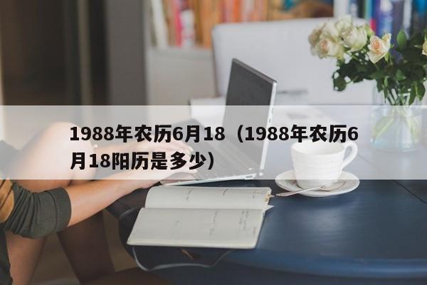 1988年农历6月18（1988年农历6月18阳历是多少）