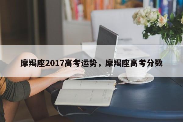 摩羯座2017高考运势，摩羯座高考分数