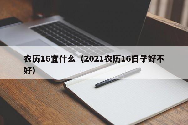 农历16宜什么（2021农历16日子好不好）