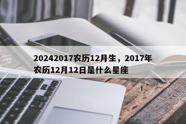 20242017农历12月生，2017年农历12月12日是什么星座