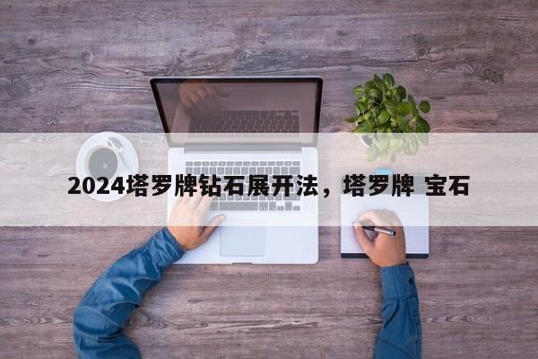 2024塔罗牌钻石展开法，塔罗牌 宝石