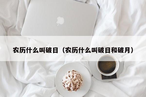 农历什么叫破日（农历什么叫破日和破月）