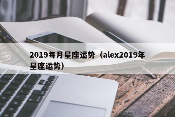 2019每月星座运势（alex2019年星座运势）