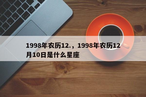 1998年农历12.，1998年农历12月10日是什么星座