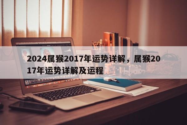 2024属猴2017年运势详解，属猴2017年运势详解及运程