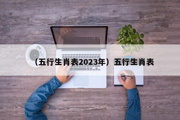 （五行生肖表2023年）五行生肖表