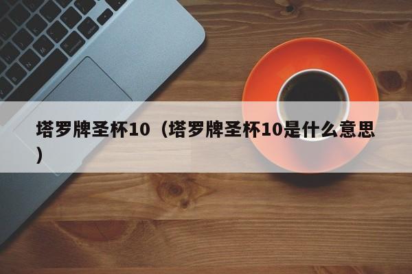 塔罗牌圣杯10（塔罗牌圣杯10是什么意思）