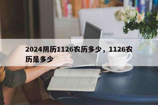 2024阴历1126农历多少，1126农历是多少