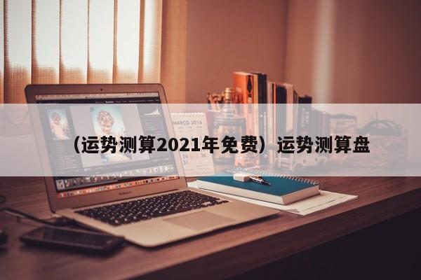 （运势测算2021年免费）运势测算盘