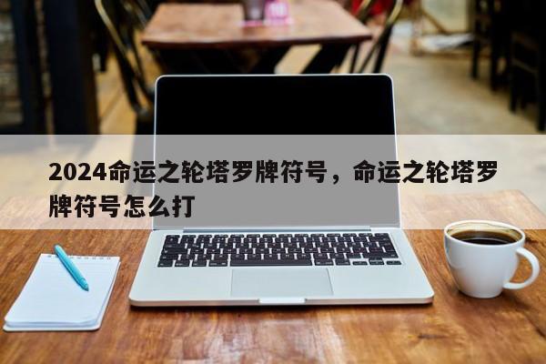 2024命运之轮塔罗牌符号，命运之轮塔罗牌符号怎么打