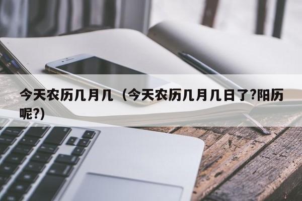 今天农历几月几（今天农历几月几日了?阳历呢?）