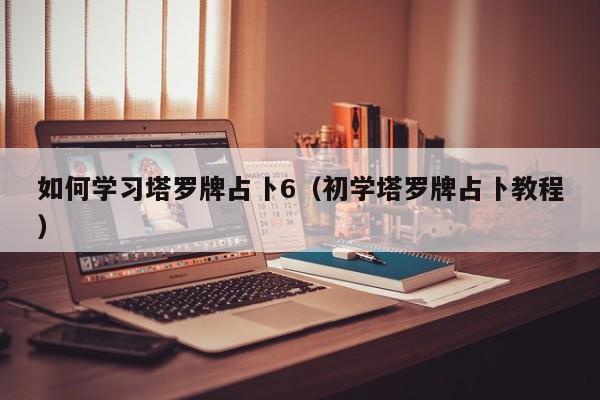 如何学习塔罗牌占卜6（初学塔罗牌占卜教程）