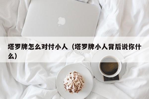 塔罗牌怎么对付小人（塔罗牌小人背后说你什么）