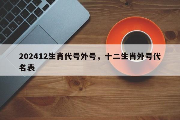 202412生肖代号外号，十二生肖外号代名表