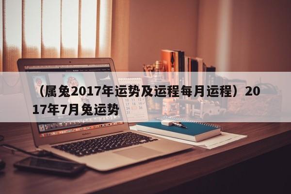 （属兔2017年运势及运程每月运程）2017年7月兔运势