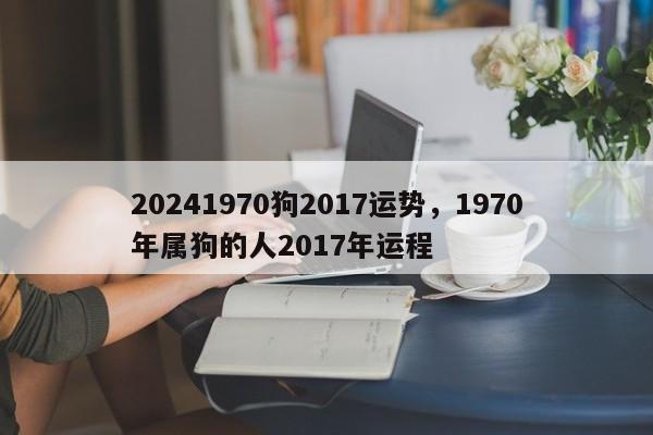 20241970狗2017运势，1970年属狗的人2017年运程